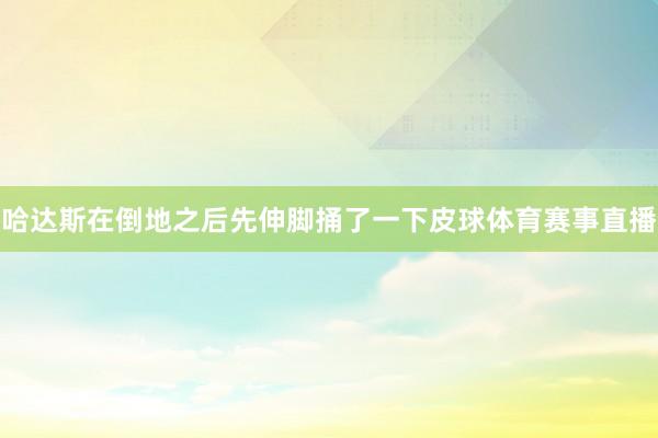 哈达斯在倒地之后先伸脚捅了一下皮球体育赛事直播