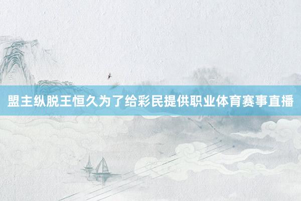 盟主纵脱王恒久为了给彩民提供职业体育赛事直播
