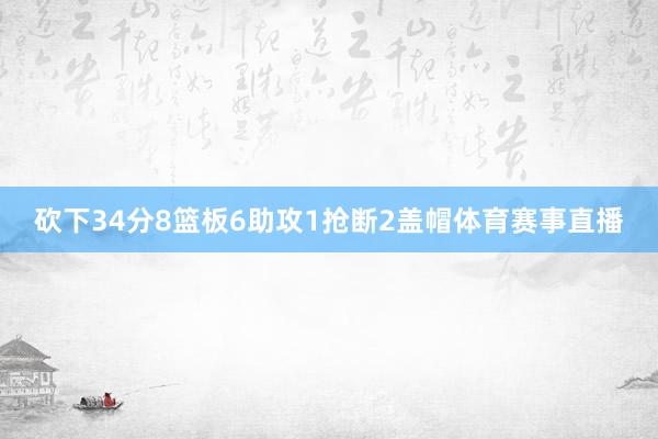 砍下34分8篮板6助攻1抢断2盖帽体育赛事直播