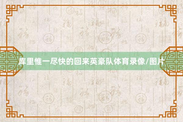 库里惟一尽快的回来英豪队体育录像/图片