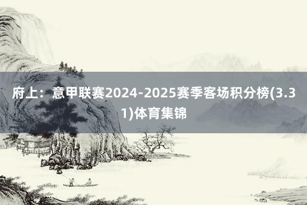 府上:意甲联赛2024-2025赛季客场积分榜(3.31)体育集锦
