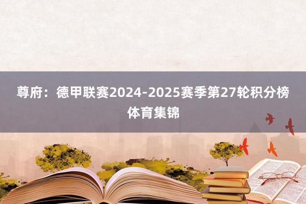 尊府:德甲联赛2024-2025赛季第27轮积分榜体育集锦