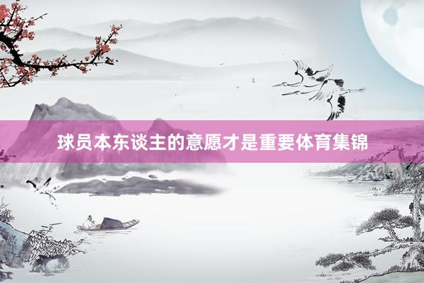 球员本东谈主的意愿才是重要体育集锦