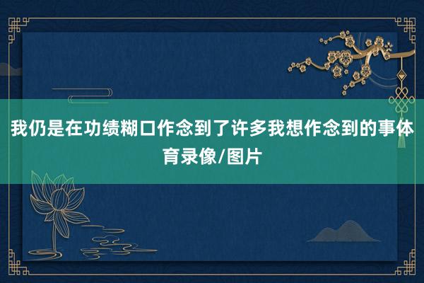 我仍是在功绩糊口作念到了许多我想作念到的事体育录像/图片