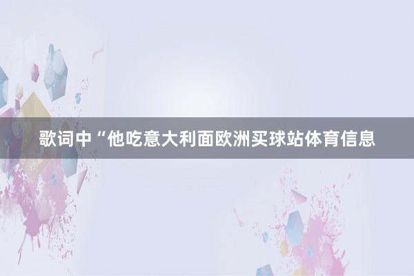 歌词中“他吃意大利面欧洲买球站体育信息