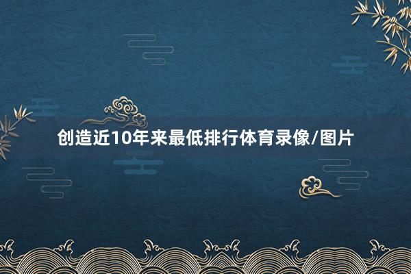 创造近10年来最低排行体育录像/图片