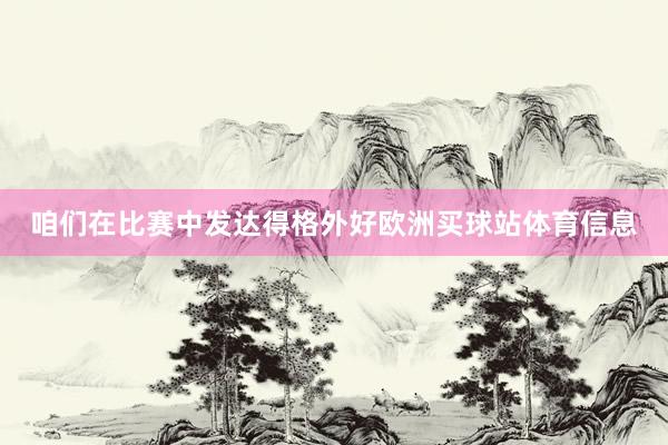 咱们在比赛中发达得格外好欧洲买球站体育信息