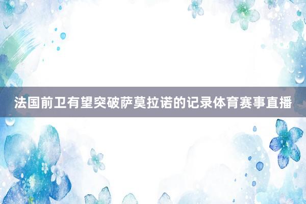 法国前卫有望突破萨莫拉诺的记录体育赛事直播