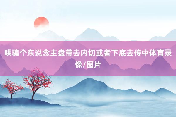 哄骗个东说念主盘带去内切或者下底去传中体育录像/图片