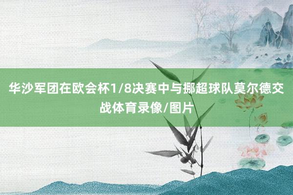 华沙军团在欧会杯1/8决赛中与挪超球队莫尔德交战体育录像/图片