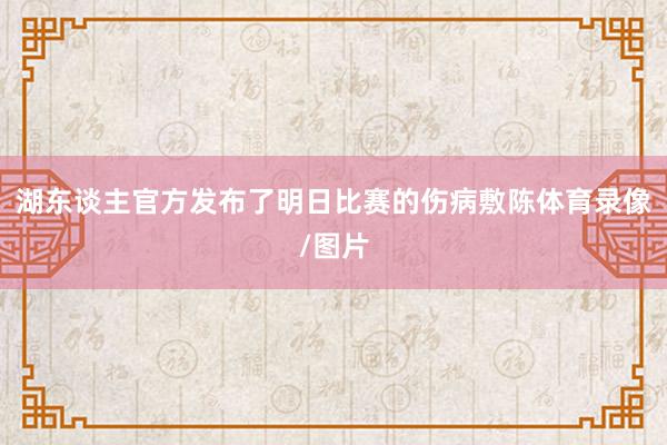 湖东谈主官方发布了明日比赛的伤病敷陈体育录像/图片