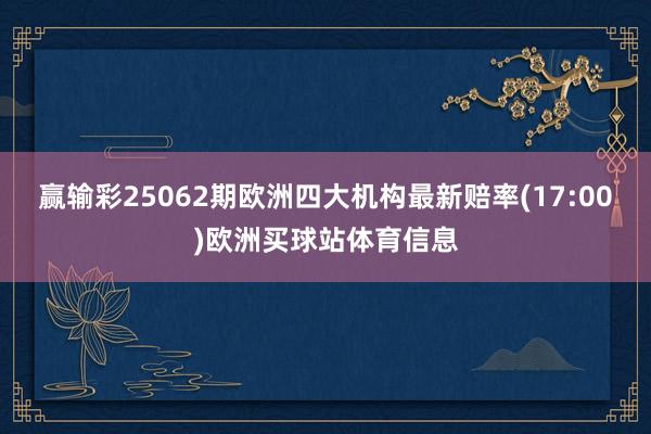 赢输彩25062期欧洲四大机构最新赔率(17:00)欧洲买球站体育信息