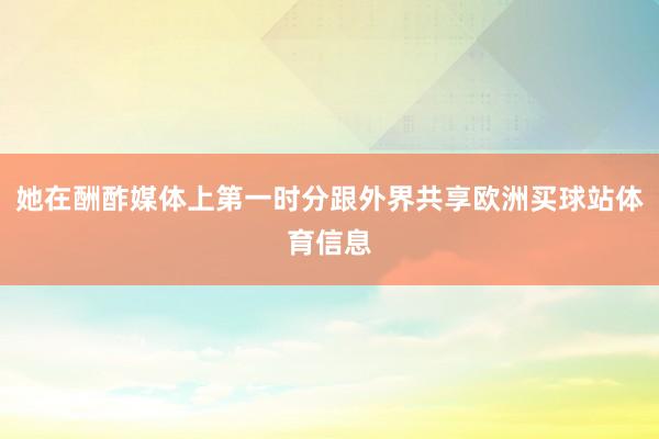 她在酬酢媒体上第一时分跟外界共享欧洲买球站体育信息