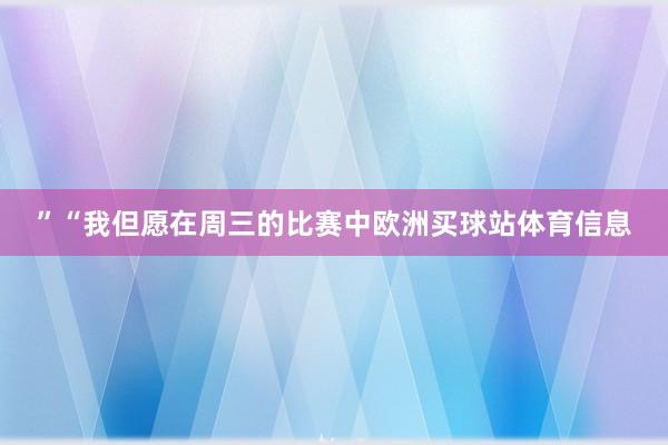 ”“我但愿在周三的比赛中欧洲买球站体育信息