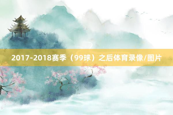 2017-2018赛季（99球）之后体育录像/图片