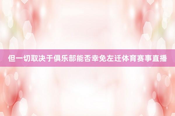 但一切取决于俱乐部能否幸免左迁体育赛事直播