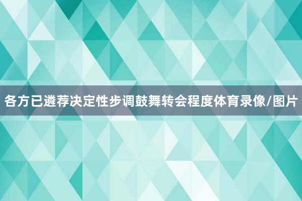 各方已遴荐决定性步调鼓舞转会程度体育录像/图片