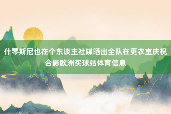 什琴斯尼也在个东谈主社媒晒出全队在更衣室庆祝合影欧洲买球站体育信息