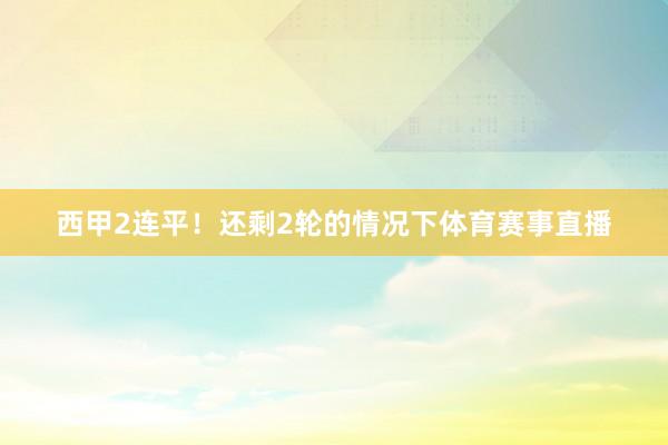 西甲2连平！还剩2轮的情况下体育赛事直播