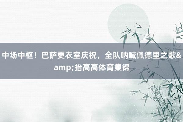 中场中枢！巴萨更衣室庆祝，全队呐喊佩德里之歌&抬高高体育集锦