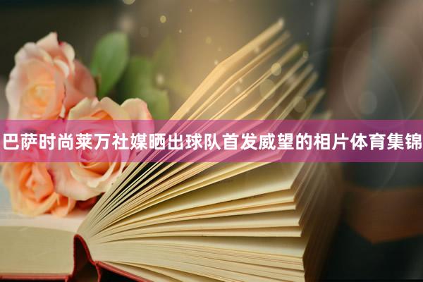 巴萨时尚莱万社媒晒出球队首发威望的相片体育集锦