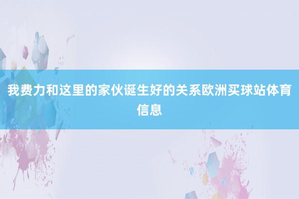 我费力和这里的家伙诞生好的关系欧洲买球站体育信息
