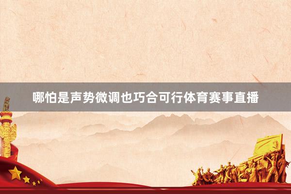 哪怕是声势微调也巧合可行体育赛事直播