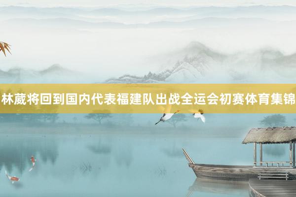 林葳将回到国内代表福建队出战全运会初赛体育集锦