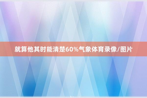 就算他其时能清楚60%气象体育录像/图片