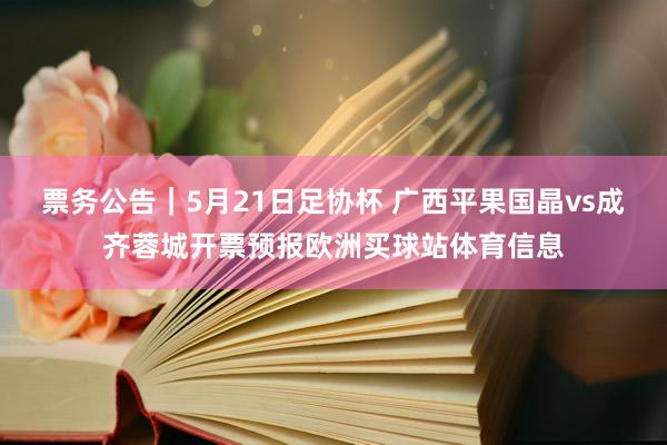 票务公告｜5月21日足协杯 广西平果国晶vs成齐蓉城开票预报欧洲买球站体育信息