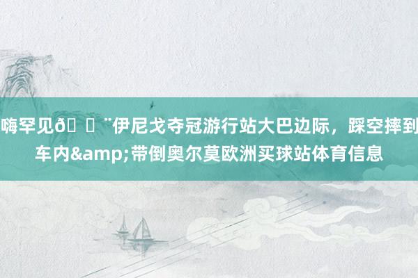 嗨罕见😨伊尼戈夺冠游行站大巴边际，踩空摔到车内&带倒奥尔莫欧洲买球站体育信息