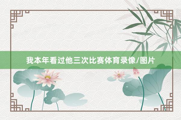 我本年看过他三次比赛体育录像/图片