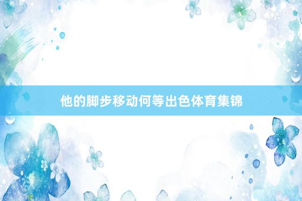 他的脚步移动何等出色体育集锦
