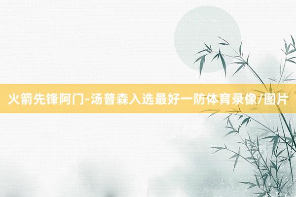 火箭先锋阿门-汤普森入选最好一防体育录像/图片