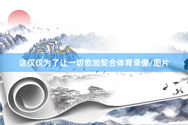 这仅仅为了让一切愈加契合体育录像/图片