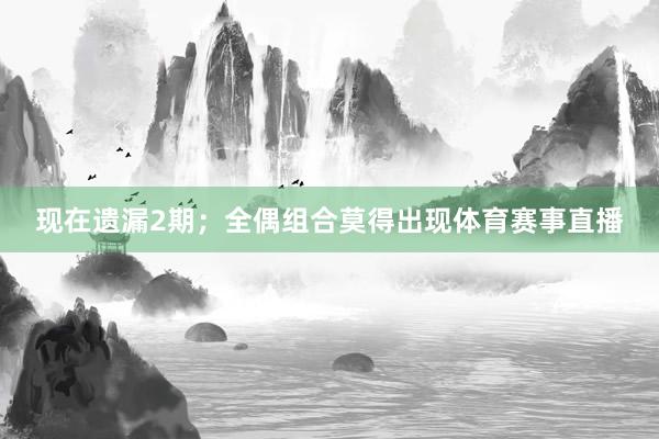 现在遗漏2期；全偶组合莫得出现体育赛事直播