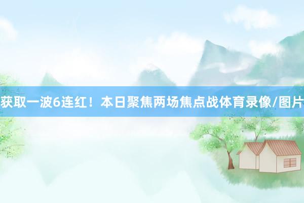 获取一波6连红！本日聚焦两场焦点战体育录像/图片
