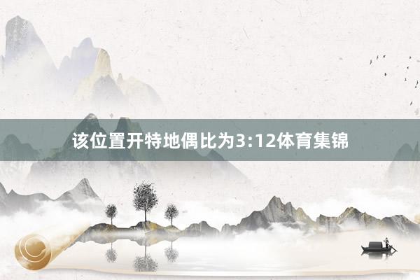 该位置开特地偶比为3:12体育集锦