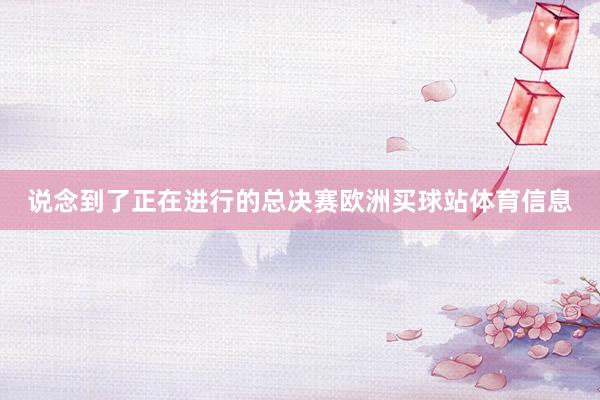 说念到了正在进行的总决赛欧洲买球站体育信息