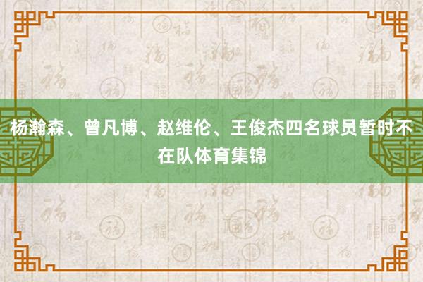 杨瀚森、曾凡博、赵维伦、王俊杰四名球员暂时不在队体育集锦