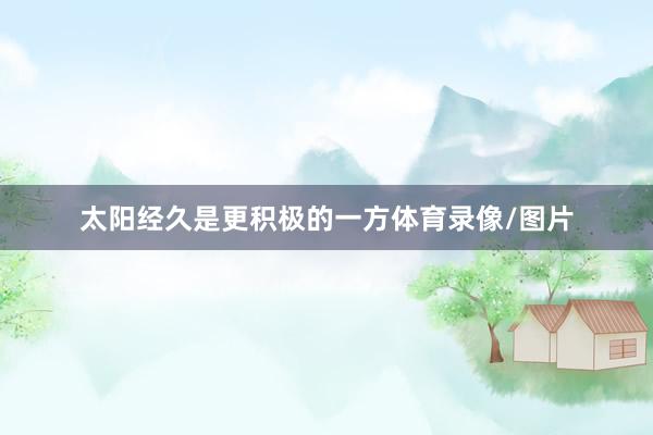太阳经久是更积极的一方体育录像/图片