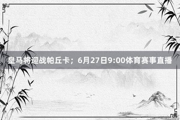 皇马将迎战帕丘卡；6月27日9:00体育赛事直播