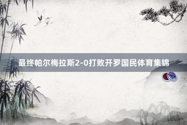 最终帕尔梅拉斯2-0打败开罗国民体育集锦