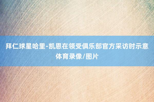 拜仁球星哈里-凯恩在领受俱乐部官方采访时示意体育录像/图片