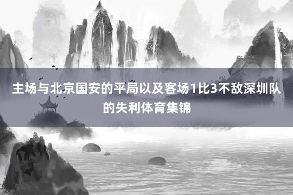 主场与北京国安的平局以及客场1比3不敌深圳队的失利体育集锦