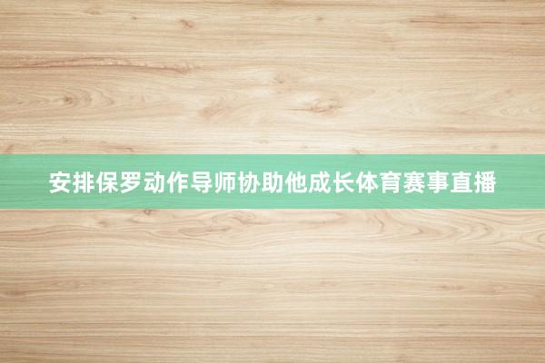 安排保罗动作导师协助他成长体育赛事直播