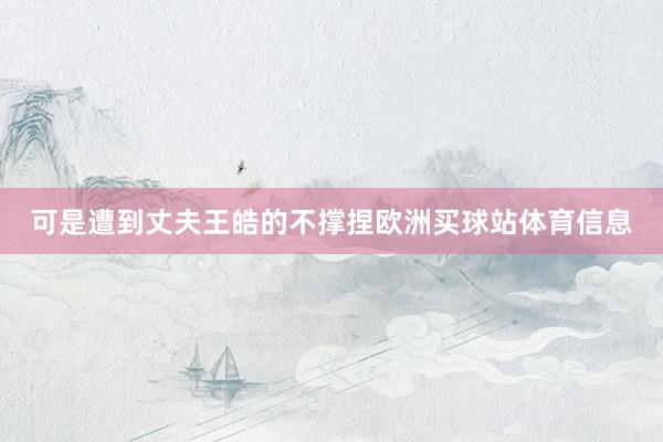 可是遭到丈夫王皓的不撑捏欧洲买球站体育信息