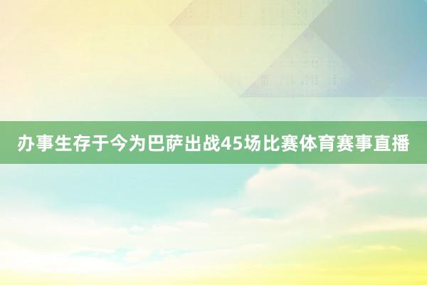 办事生存于今为巴萨出战45场比赛体育赛事直播