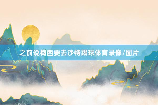 之前说梅西要去沙特踢球体育录像/图片