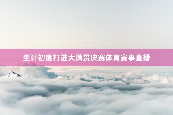 生计初度打进大满贯决赛体育赛事直播